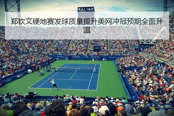 郑钦文硬地赛发球质量提升美网冲冠预期全面升温