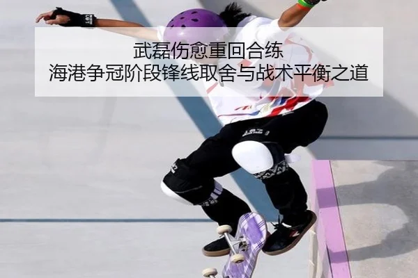 武磊伤愈重回合练 海港争冠阶段锋线取舍与战术平衡之道